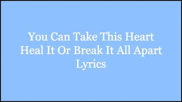 You Can Take This Heart Heal It Or Break It All Apart Lyrics