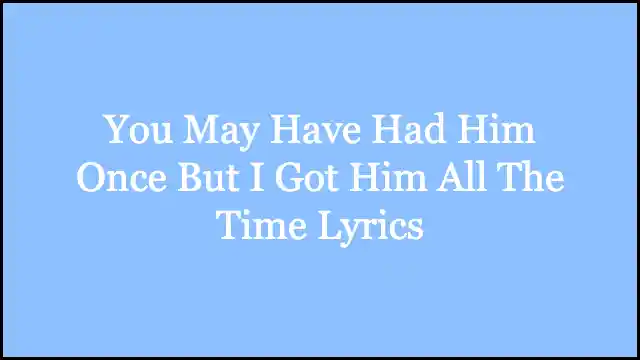 You May Have Had Him Once But I Got Him All The Time Lyrics