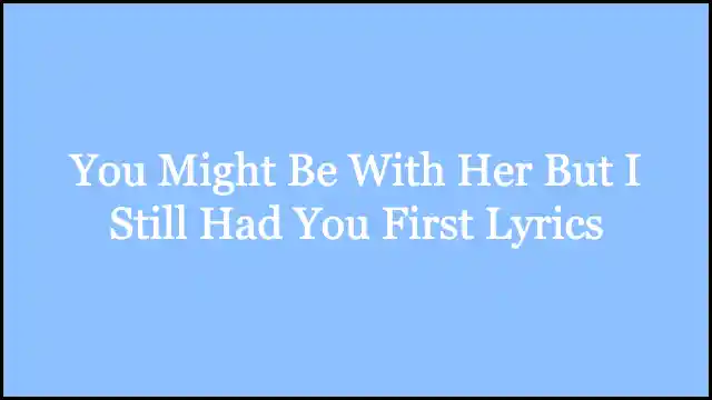 You Might Be With Her But I Still Had You First Lyrics