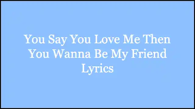 You Say You Love Me Then You Wanna Be My Friend Lyrics