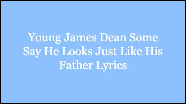 Young James Dean Some Say He Looks Just Like His Father Lyrics