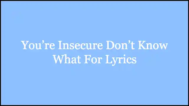 You’re Insecure Don’t Know What For Lyrics