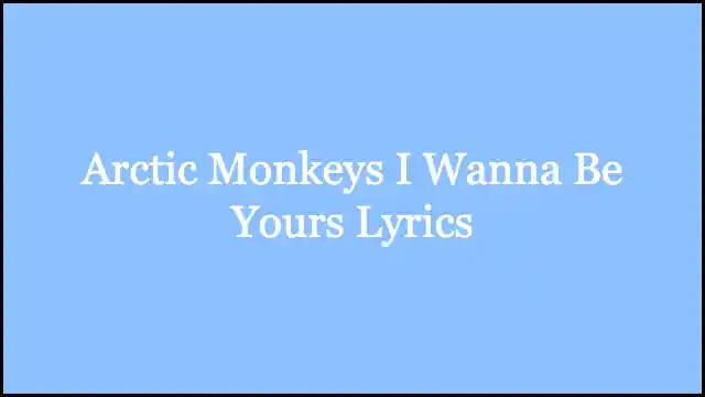 Arctic Monkeys I Wanna Be Yours Lyrics