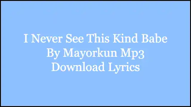 I Never See This Kind Babe By Mayorkun Mp3 Download Lyrics