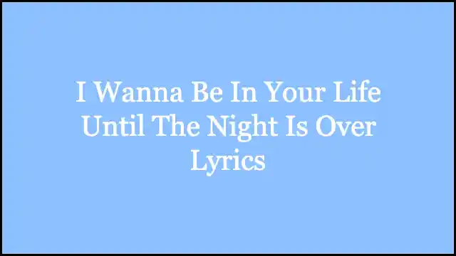 I Wanna Be In Your Life Until The Night Is Over Lyrics