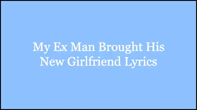 My Ex Man Brought His New Girlfriend Lyrics