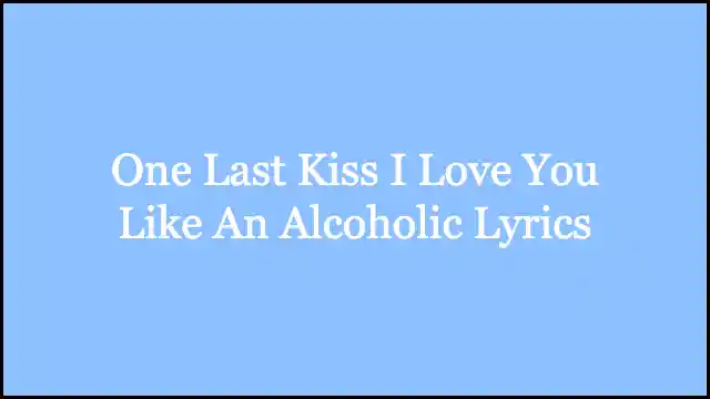 One Last Kiss I Love You Like An Alcoholic Lyrics