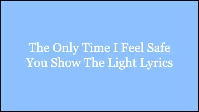 The Only Time I Feel Safe You Show The Light Lyrics