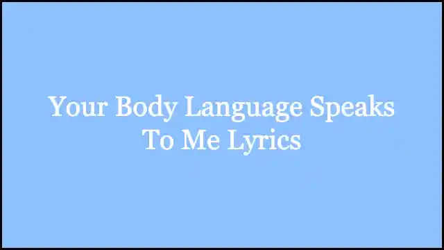 Your Body Language Speaks To Me Lyrics