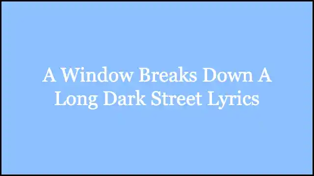 A Window Breaks Down A Long Dark Street Lyrics