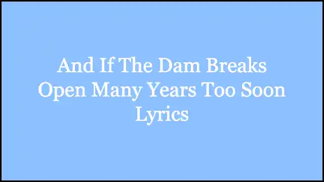 And If The Dam Breaks Open Many Years Too Soon Lyrics
