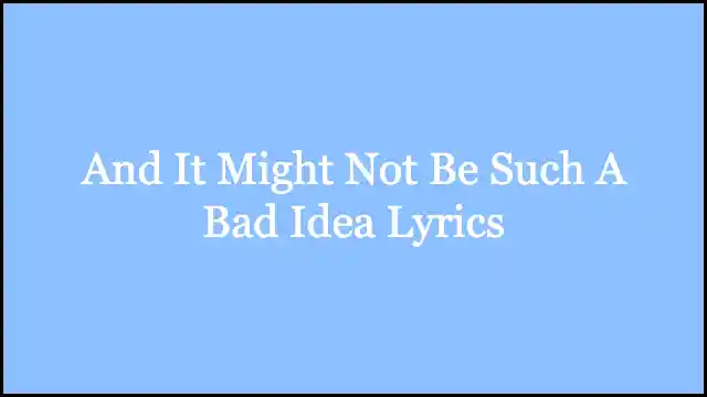 And It Might Not Be Such A Bad Idea Lyrics