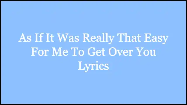 As If It Was Really That Easy For Me To Get Over You Lyrics