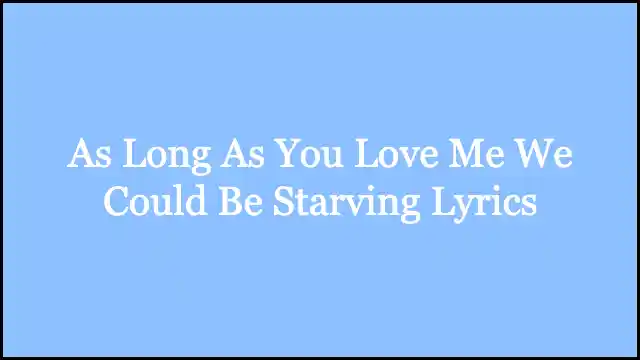 As Long As You Love Me We Could Be Starving Lyrics