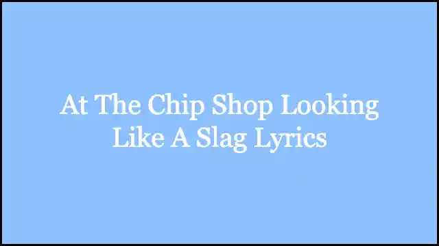 At The Chip Shop Looking Like A Slag Lyrics