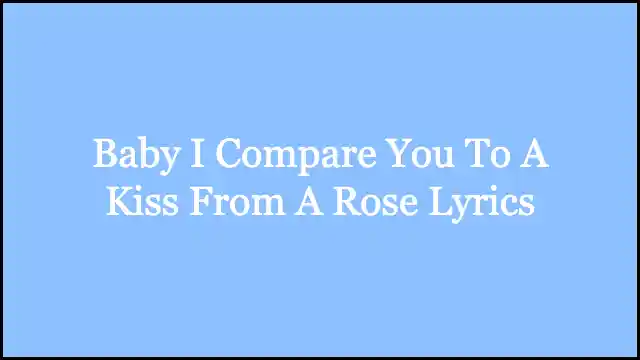 Baby I Compare You To A Kiss From A Rose Lyrics