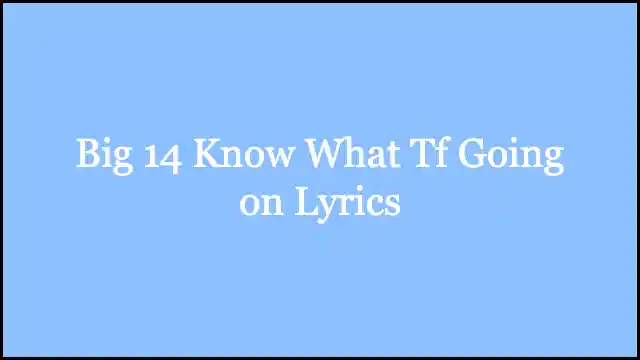 Big 14 Know What Tf Going on Lyrics
