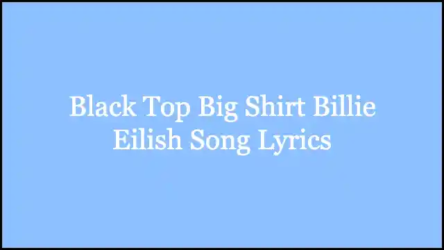 Black Top Big Shirt Billie Eilish Song Lyrics