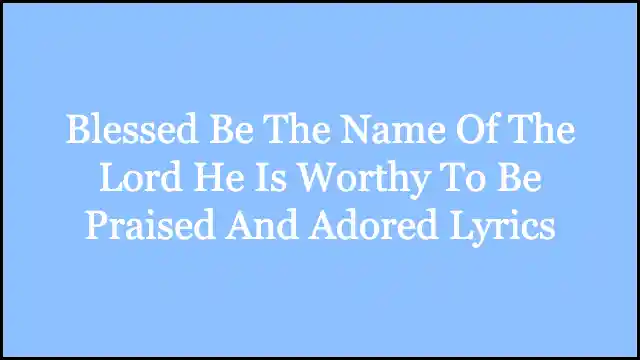 Blessed Be The Name Of The Lord He Is Worthy To Be Praised And Adored Lyrics