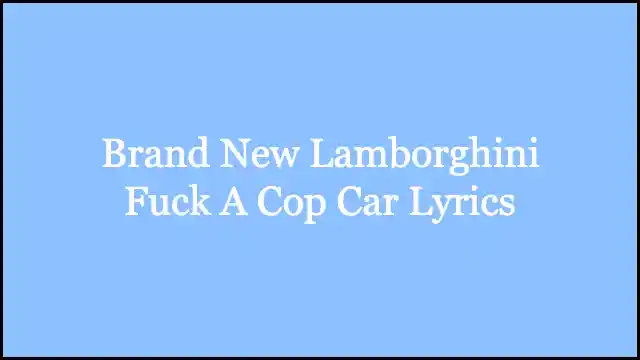 Brand New Lamborghini Fuck A Cop Car Lyrics