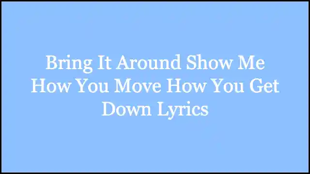 Bring It Around Show Me How You Move How You Get Down Lyrics