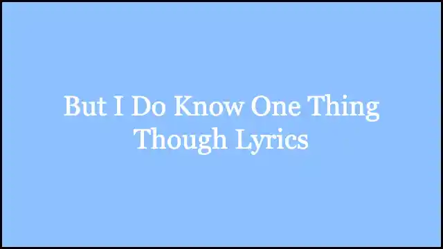 But I Do Know One Thing Though Lyrics