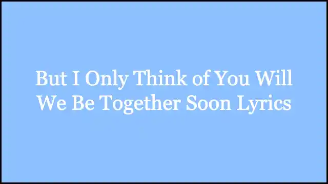But I Only Think of You Will We Be Together Soon Lyrics