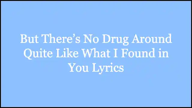But There’s No Drug Around Quite Like What I Found in You Lyrics