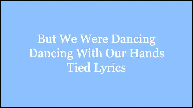 But We Were Dancing Dancing With Our Hands Tied Lyrics