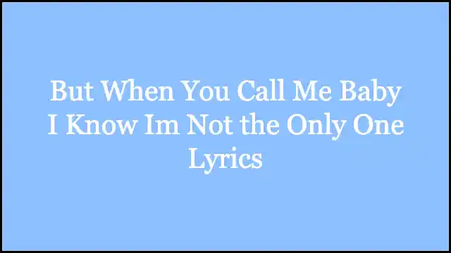 But When You Call Me Baby I Know Im Not the Only One Lyrics