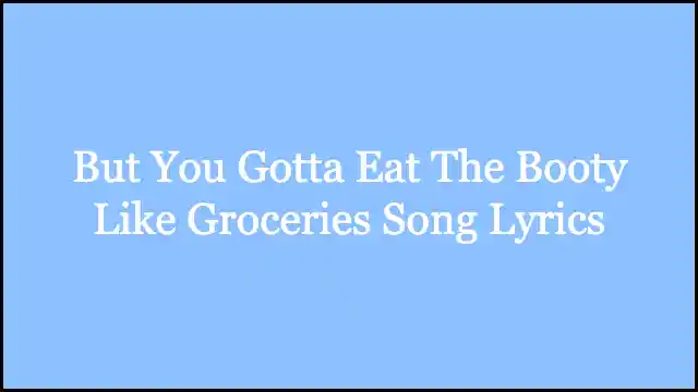 But You Gotta Eat The Booty Like Groceries Song Lyrics