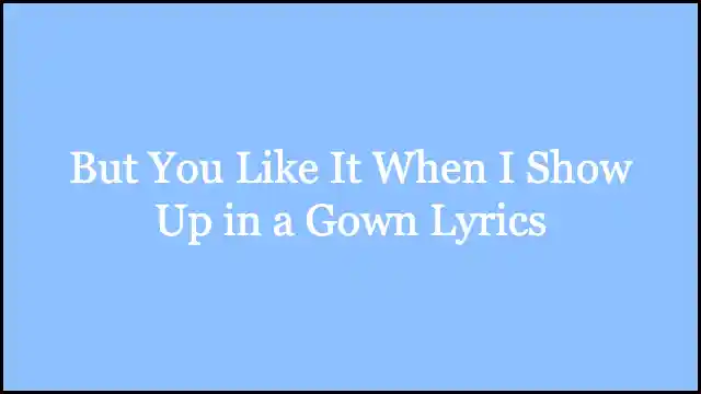 But You Like It When I Show Up in a Gown Lyrics