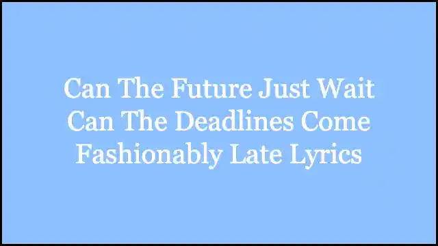Can The Future Just Wait Can The Deadlines Come Fashionably Late Lyrics