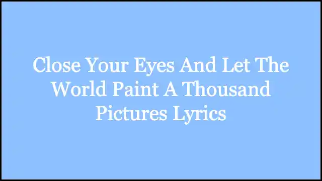 Close Your Eyes And Let The World Paint A Thousand Pictures Lyrics