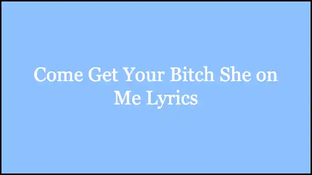 Come Get Your Bitch She on Me Lyrics