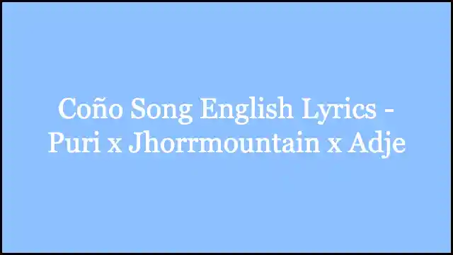 Coño Song English Lyrics - Puri x Jhorrmountain x Adje