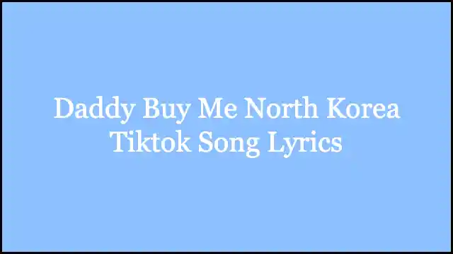 Daddy Buy Me North Korea Tiktok Song Lyrics