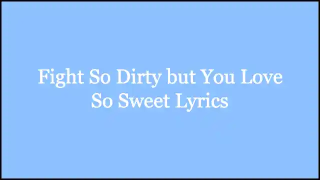 Fight So Dirty but You Love So Sweet Lyrics
