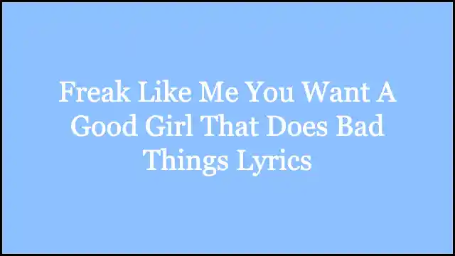 Freak Like Me You Want A Good Girl That Does Bad Things Lyrics