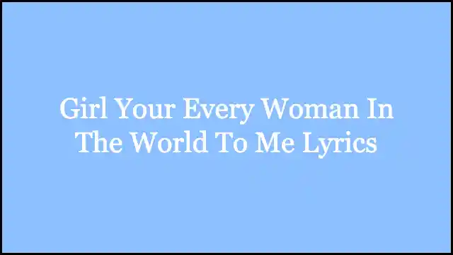 Girl Your Every Woman In The World To Me Lyrics