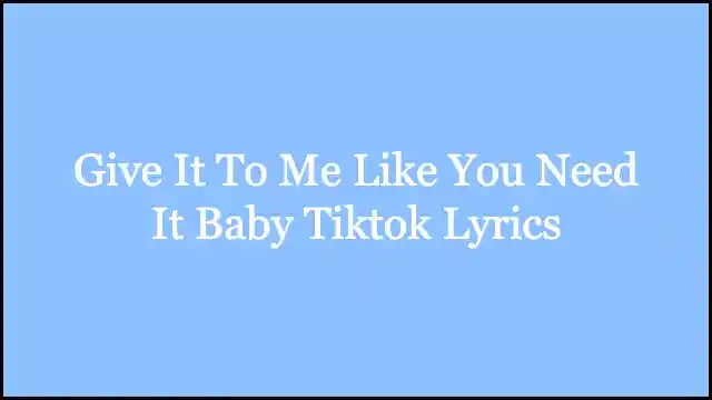 Give It To Me Like You Need It Baby Tiktok Lyrics
