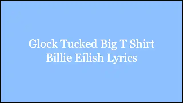 Glock Tucked Big T Shirt Billie Eilish Lyrics