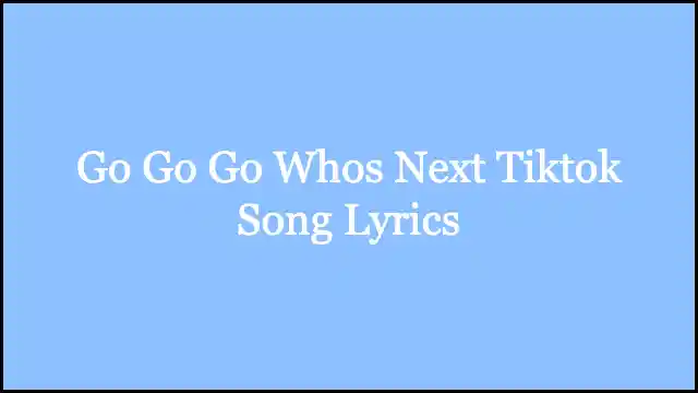 Go Go Go Whos Next Tiktok Song Lyrics