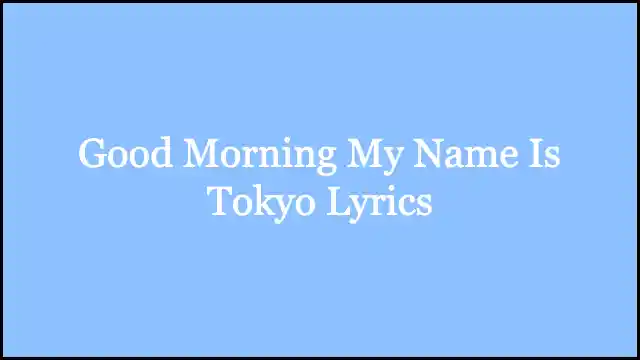 Good Morning My Name Is Tokyo Lyrics