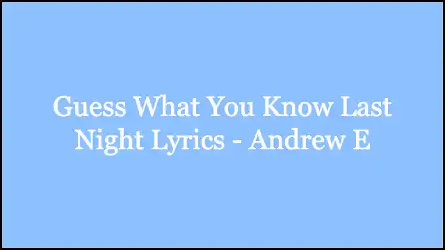 Guess What You Know Last Night Lyrics - Andrew E