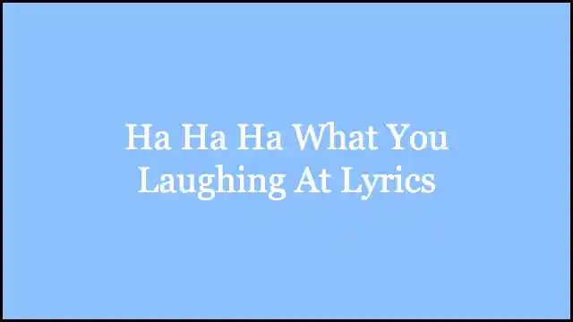 Ha Ha Ha What You Laughing At Lyrics