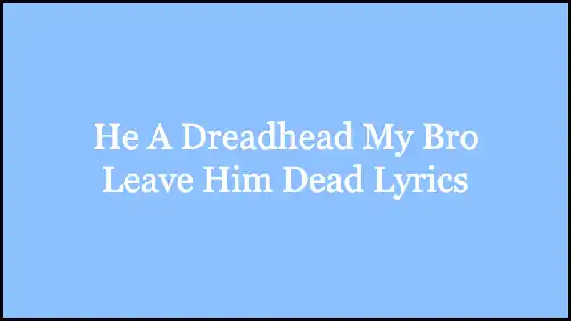 He A Dreadhead My Bro Leave Him Dead Lyrics