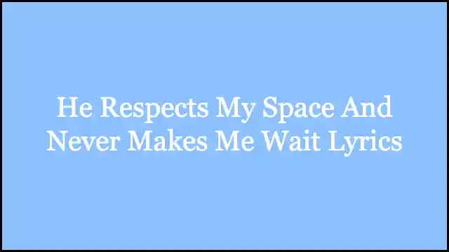 He Respects My Space And Never Makes Me Wait Lyrics