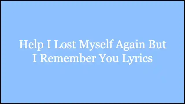 Help I Lost Myself Again But I Remember You Lyrics