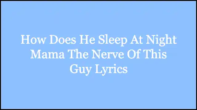How Does He Sleep At Night Mama The Nerve Of This Guy Lyrics